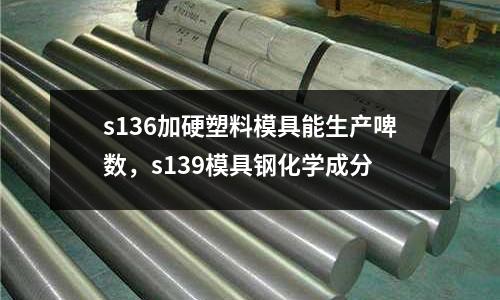 s136加硬塑料模具能生產啤數,s139模具鋼化學成分