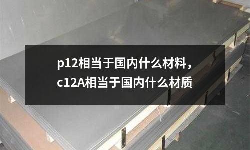 p12相當于國內什么材料，c12A相當于國內什么材質