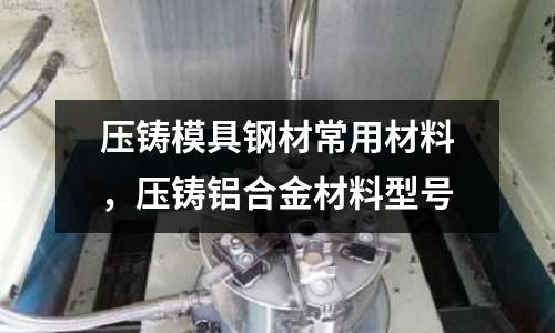 壓鑄模具鋼材常用材料,壓鑄鋁合金材料型號