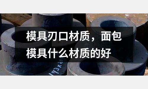 模具刃口材質(zhì)，面包模具什么材質(zhì)的好