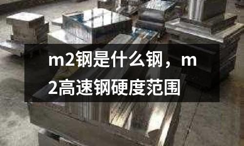 m2鋼是什么鋼，m2高速鋼硬度范圍