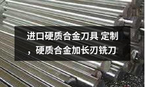 進口硬質合金刀具 定制,硬質合金加長刃銑刀