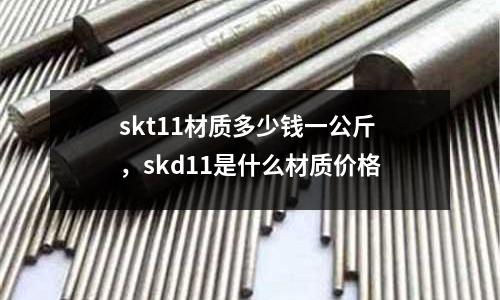 skt11材質(zhì)多少錢一公斤，skd11是什么材質(zhì)價格