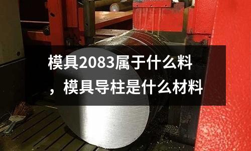 模具2083屬于什么料，模具導柱是什么材料