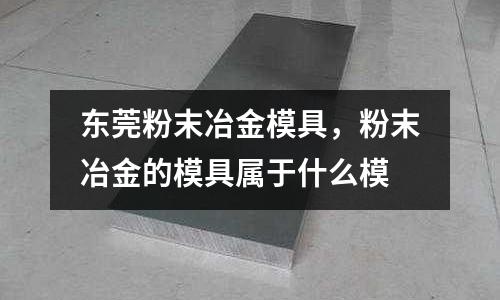 東莞粉末冶金模具,粉末冶金的模具屬于什么模