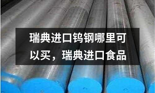 瑞典進口鎢鋼哪里可以買,瑞典進口食品