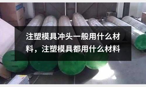 注塑模具沖頭一般用什么材料,注塑模具都用什么材料