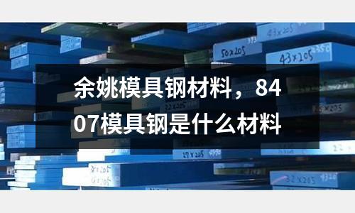 余姚模具鋼材料，8407模具鋼是什么材料