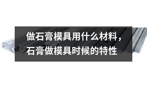 做石膏模具用什么材料,石膏做模具時候的特性