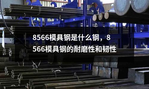 8566模具鋼是什么鋼，8566模具鋼的耐磨性和韌性