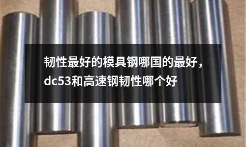 韌性最好的模具鋼哪國的最好，dc53和高速鋼韌性哪個好
