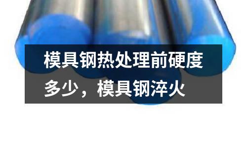 模具鋼熱處理前硬度多少,模具鋼淬火