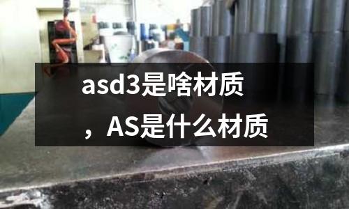 asd3是啥材質(zhì),AS是什么材質(zhì)