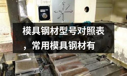 模具鋼材型號(hào)對(duì)照表,常用模具鋼材有