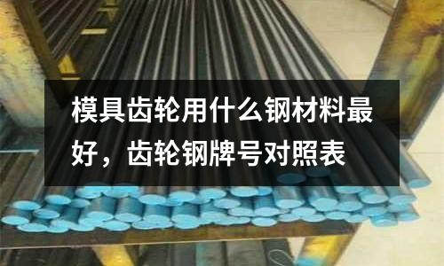 模具齒輪用什么鋼材料最好,齒輪鋼牌號(hào)對(duì)照表