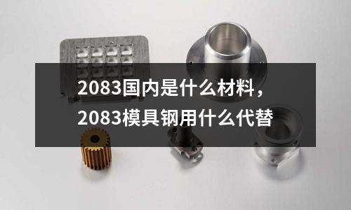 2083國(guó)內(nèi)是什么材料,2083模具鋼用什么代替