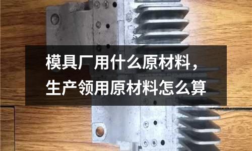 模具廠用什么原材料,生產(chǎn)領(lǐng)用原材料怎么算