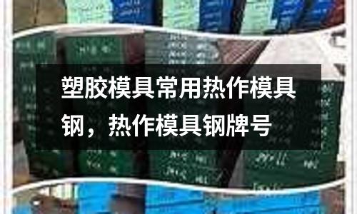 塑膠模具常用熱作模具鋼,熱作模具鋼牌號