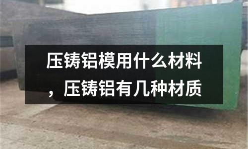 壓鑄鋁模用什么材料，壓鑄鋁有幾種材質