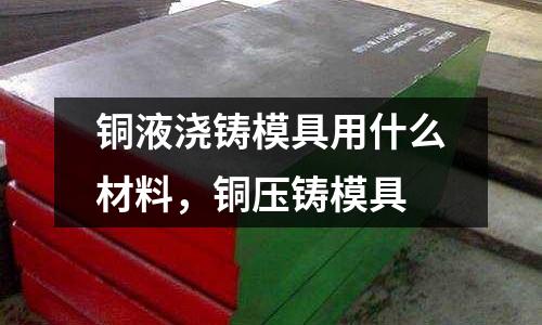 銅液澆鑄模具用什么材料,銅壓鑄模具