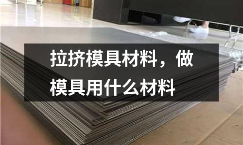拉擠模具材料，做模具用什么材料