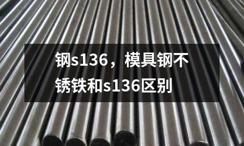 鋼s136，模具鋼不銹鐵和s136區別