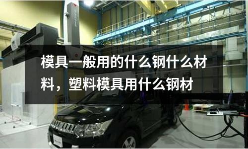 模具一般用的什么鋼什么材料，塑料模具用什么鋼材