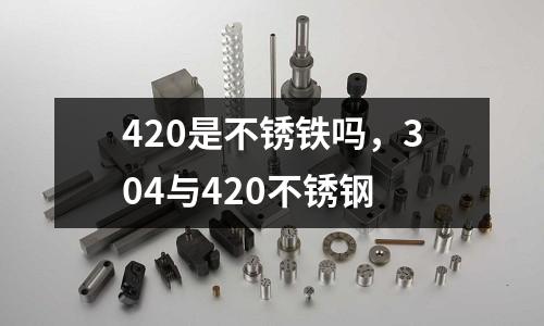 420是不銹鐵嗎,304與420不銹鋼