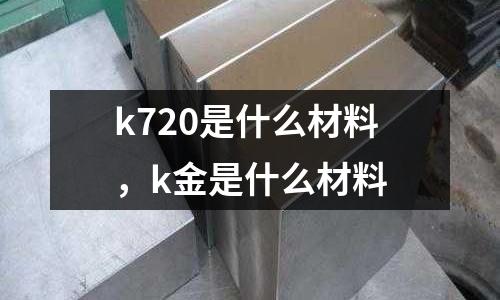 k720是什么材料，k金是什么材料