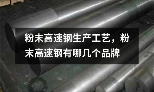 粉末高速鋼生產工藝,粉末高速鋼有哪幾個品牌
