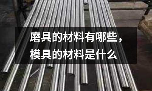 磨具的材料有哪些,模具的材料是什么