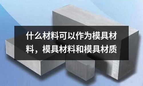 什么材料可以作為模具材料,模具材料和模具材質