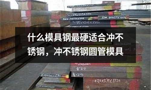 什么模具鋼最硬適合沖不銹鋼,沖不銹鋼圓管模具