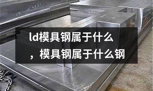ld模具鋼屬于什么，模具鋼屬于什么鋼