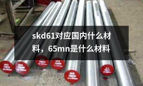 skd61對應國內什么材料,65mn是什么材料