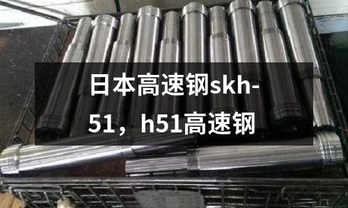日本高速鋼skh-51，h51高速鋼