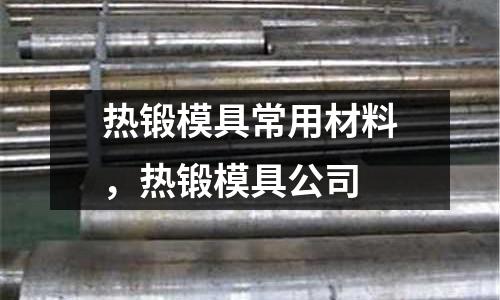 熱鍛模具常用材料，熱鍛模具公司