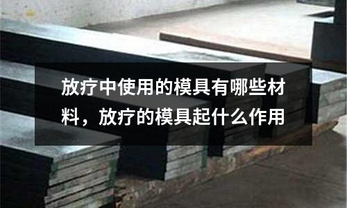 放療中使用的模具有哪些材料,放療的模具起什么作用