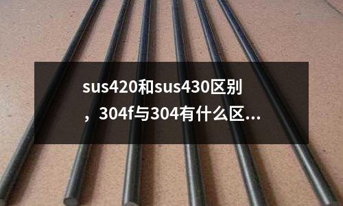 sus420和sus430區(qū)別,304f與304有什么區(qū)別