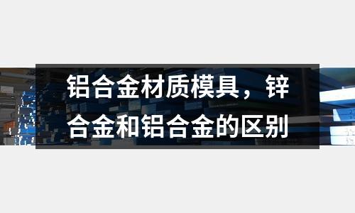 鋁合金材質模具，鋅合金和鋁合金的區別