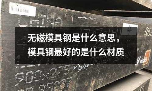 無磁模具鋼是什么意思，模具鋼最好的是什么材質