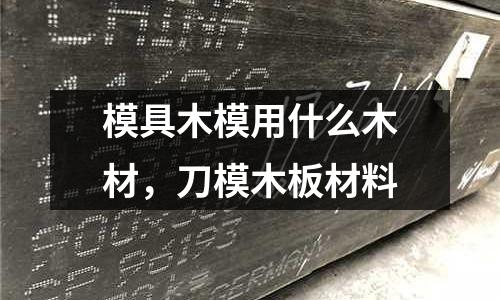 模具木模用什么木材，刀模木板材料