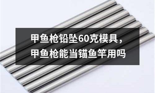 甲魚槍鉛墜60克模具,甲魚槍能當錨魚竿用嗎