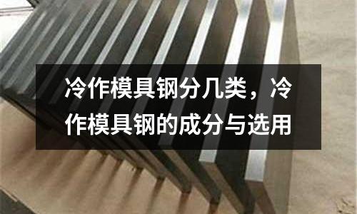 冷作模具鋼分幾類,冷作模具鋼的成分與選用