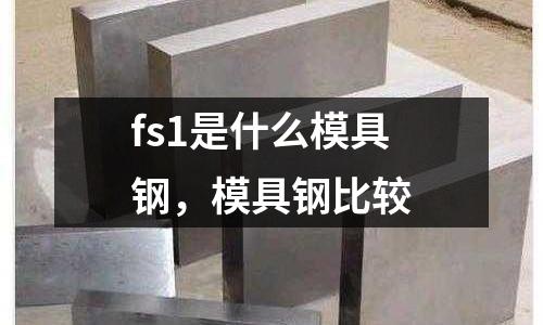 fs1是什么模具鋼,模具鋼比較