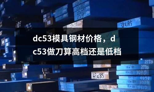 dc53模具鋼材價(jià)格，dc53做刀算高檔還是低檔