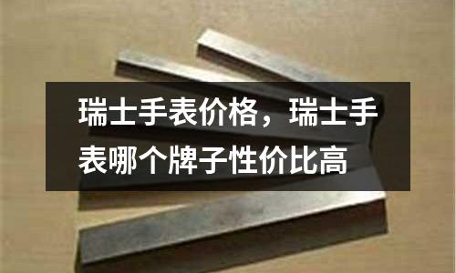 瑞士手表價格,瑞士手表哪個牌子性價比高