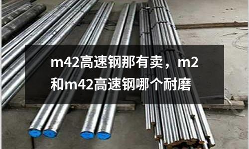 m42高速鋼那有賣,m2和m42高速鋼哪個耐磨