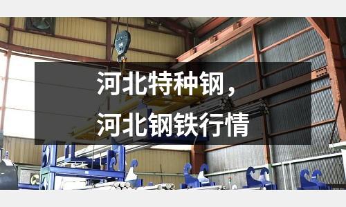 河北特種鋼,河北鋼鐵行情