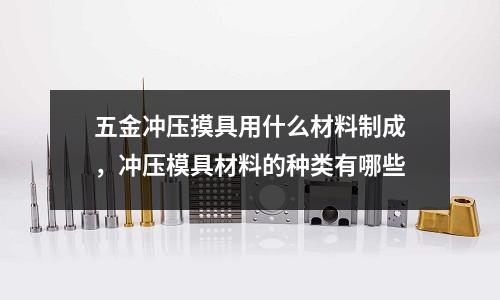 五金沖壓摸具用什么材料制成，沖壓模具材料的種類有哪些